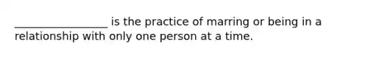 _________________ is the practice of marring or being in a relationship with only one person at a time.