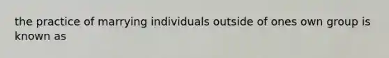 the practice of marrying individuals outside of ones own group is known as