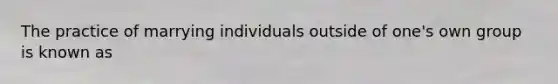 The practice of marrying individuals outside of one's own group is known as