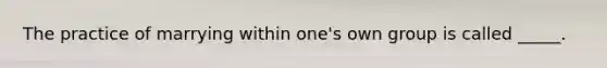 The practice of marrying within one's own group is called _____.