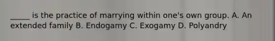 _____ is the practice of marrying within one's own group. A. An extended family B. Endogamy C. Exogamy D. Polyandry