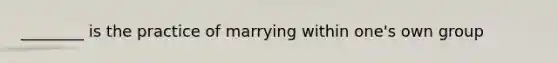 ________ is the practice of marrying within one's own group