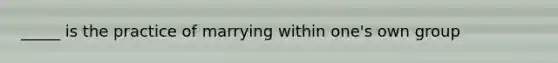 _____ is the practice of marrying within one's own group