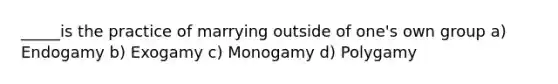 _____is the practice of marrying outside of one's own group a) Endogamy b) Exogamy c) Monogamy d) Polygamy