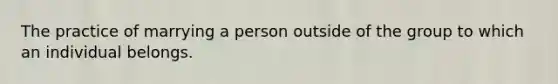 The practice of marrying a person outside of the group to which an individual belongs.