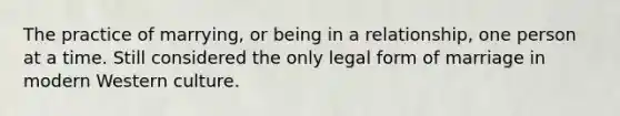 The practice of marrying, or being in a relationship, one person at a time. Still considered the only legal form of marriage in modern Western culture.