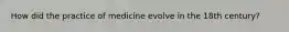 How did the practice of medicine evolve in the 18th century?