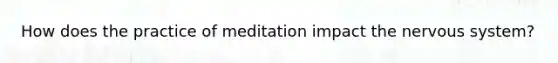 How does the practice of meditation impact the nervous system?