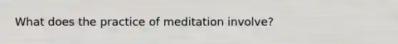 What does the practice of meditation involve?