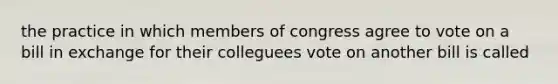 the practice in which members of congress agree to vote on a bill in exchange for their colleguees vote on another bill is called