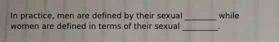 In practice, men are defined by their sexual ________ while women are defined in terms of their sexual _________.