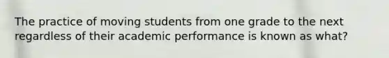 The practice of moving students from one grade to the next regardless of their academic performance is known as what?