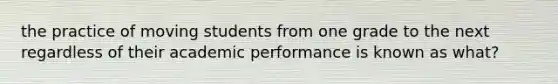 the practice of moving students from one grade to the next regardless of their academic performance is known as what?