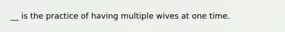 __ is the practice of having multiple wives at one time.