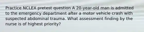 Practice NCLEX pretest question A 20-year-old man is admitted to the emergency department after a motor vehicle crash with suspected abdominal trauma. What assessment finding by the nurse is of highest priority?