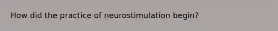 How did the practice of neurostimulation begin?