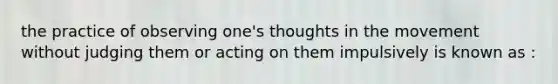 the practice of observing one's thoughts in the movement without judging them or acting on them impulsively is known as :