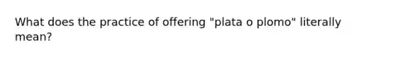 What does the practice of offering "plata o plomo" literally mean?