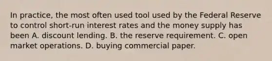 In practice, the most often used tool used by the Federal Reserve to control short-run interest rates and the money supply has been A. discount lending. B. the reserve requirement. C. open market operations. D. buying commercial paper.