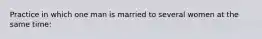 Practice in which one man is married to several women at the same time: