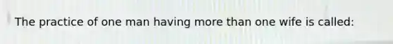 The practice of one man having more than one wife is called: