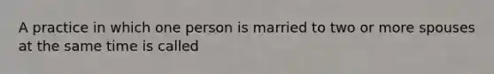 A practice in which one person is married to two or more spouses at the same time is called