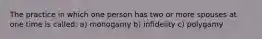 The practice in which one person has two or more spouses at one time is called: a) monogamy b) infidelity c) polygamy