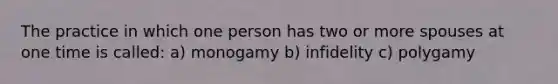 The practice in which one person has two or more spouses at one time is called: a) monogamy b) infidelity c) polygamy