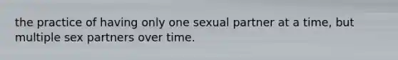 the practice of having only one sexual partner at a time, but multiple sex partners over time.