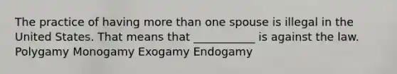 The practice of having more than one spouse is illegal in the United States. That means that ___________ is against the law. Polygamy Monogamy Exogamy Endogamy