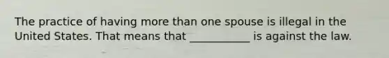 The practice of having more than one spouse is illegal in the United States. That means that ___________ is against the law.