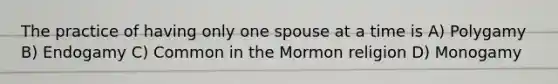 The practice of having only one spouse at a time is A) Polygamy B) Endogamy C) Common in the Mormon religion D) Monogamy