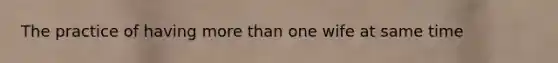 The practice of having more than one wife at same time