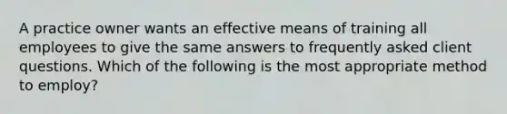 A practice owner wants an effective means of training all employees to give the same answers to frequently asked client questions. Which of the following is the most appropriate method to employ?