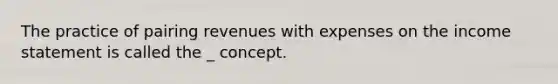 The practice of pairing revenues with expenses on the income statement is called the _ concept.