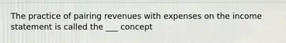 The practice of pairing revenues with expenses on the <a href='https://www.questionai.com/knowledge/kCPMsnOwdm-income-statement' class='anchor-knowledge'>income statement</a> is called the ___ concept