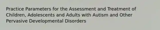 Practice Parameters for the Assessment and Treatment of Children, Adolescents and Adults with Autism and Other Pervasive Developmental Disorders