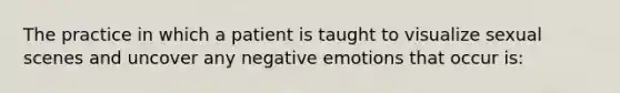 The practice in which a patient is taught to visualize sexual scenes and uncover any negative emotions that occur is: