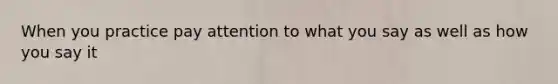 When you practice pay attention to what you say as well as how you say it