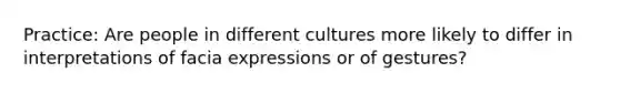 Practice: Are people in different cultures more likely to differ in interpretations of facia expressions or of gestures?