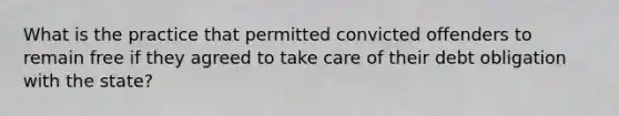 What is the practice that permitted convicted offenders to remain free if they agreed to take care of their debt obligation with the state?