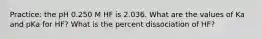 Practice: the pH 0.250 M HF is 2.036. What are the values of Ka and pKa for HF? What is the percent dissociation of HF?