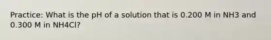 Practice: What is the pH of a solution that is 0.200 M in NH3 and 0.300 M in NH4Cl?