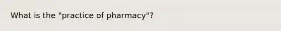 What is the "practice of pharmacy"?