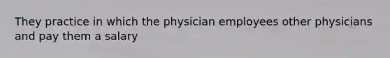 They practice in which the physician employees other physicians and pay them a salary