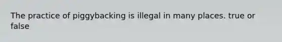 The practice of piggybacking is illegal in many places. true or false