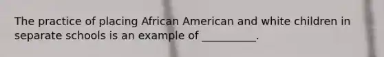 The practice of placing African American and white children in separate schools is an example of __________.