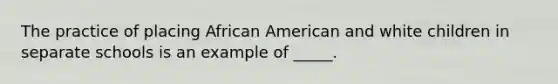 The practice of placing African American and white children in separate schools is an example of _____.