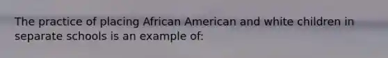 The practice of placing African American and white children in separate schools is an example of: