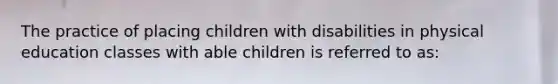 The practice of placing children with disabilities in physical education classes with able children is referred to as: